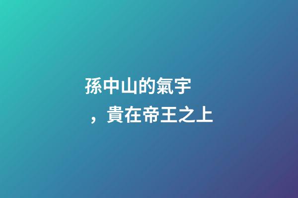 孫中山的氣宇，貴在帝王之上